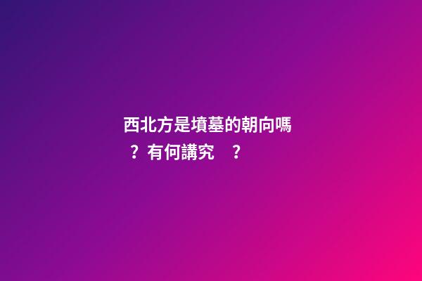 西北方是墳墓的朝向嗎？有何講究？
